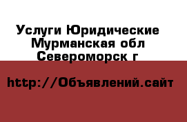 Услуги Юридические. Мурманская обл.,Североморск г.